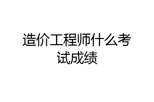 造价工程师什么考试成绩