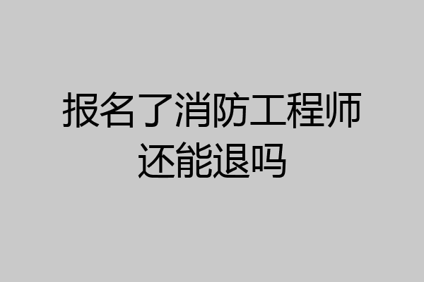 报名了消防工程师还能退吗
