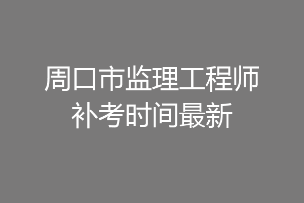周口市监理工程师补考时间最新