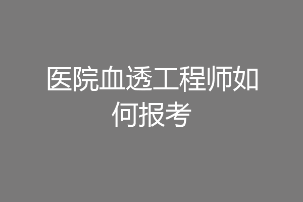 医院血透工程师如何报考