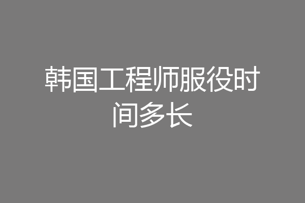 韩国工程师服役时间多长