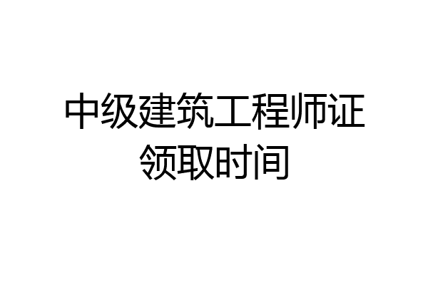 中级建筑工程师证领取时间