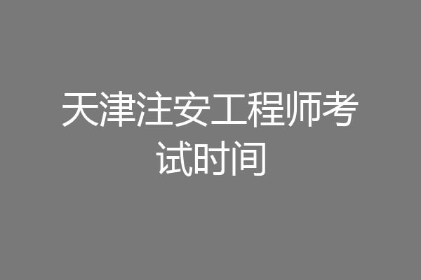 天津注安工程师考试时间