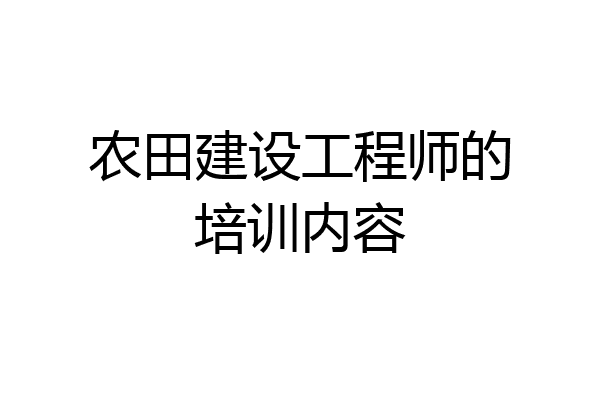 农田建设工程师的培训内容