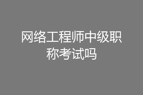 网络工程师中级职称考试吗