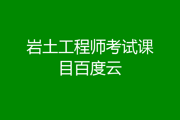 岩土工程师考试课目百度云