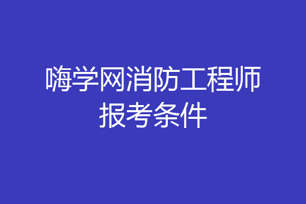 嗨学网消防工程师报考条件