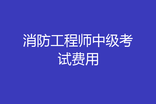 消防工程师中级考试费用