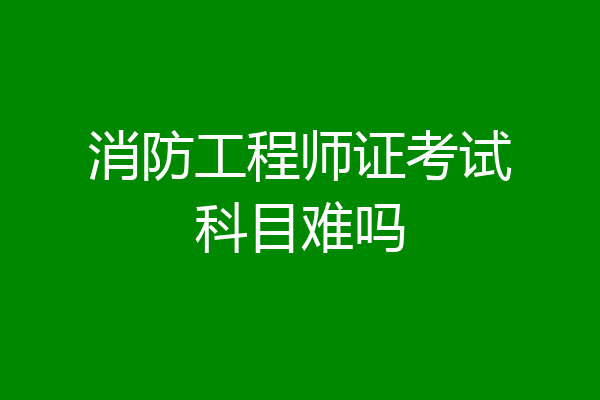 消防工程师证考试科目难吗