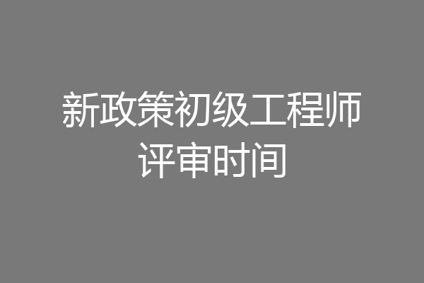 新政策初级工程师评审时间