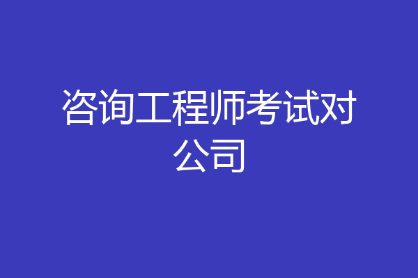 咨询工程师考试对公司