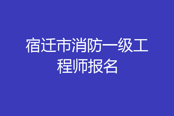宿迁市消防一级工程师报名