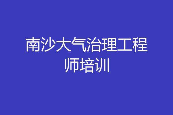 南沙大气治理工程师培训