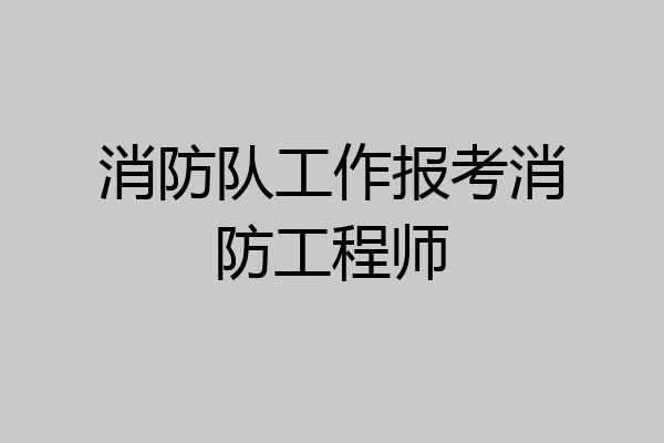 消防队工作报考消防工程师