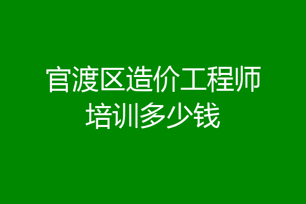 官渡区造价工程师培训多少钱