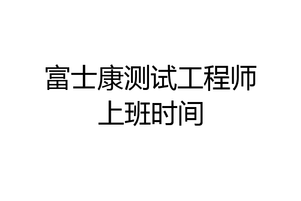 富士康测试工程师上班时间