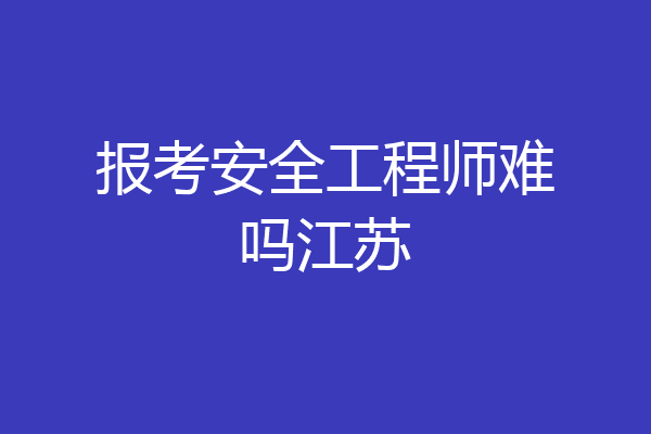 报考安全工程师难吗江苏