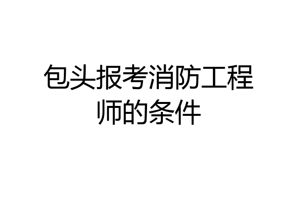 包头报考消防工程师的条件