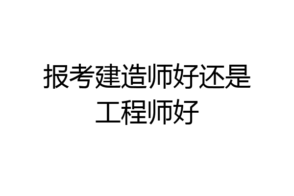 报考建造师好还是工程师好