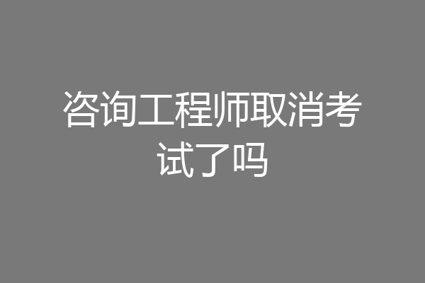 咨询工程师取消考试了吗