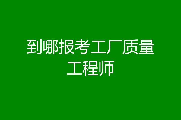 到哪报考工厂质量工程师