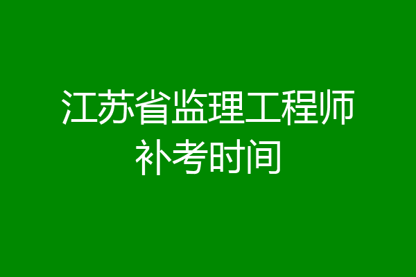 江苏省监理工程师补考时间