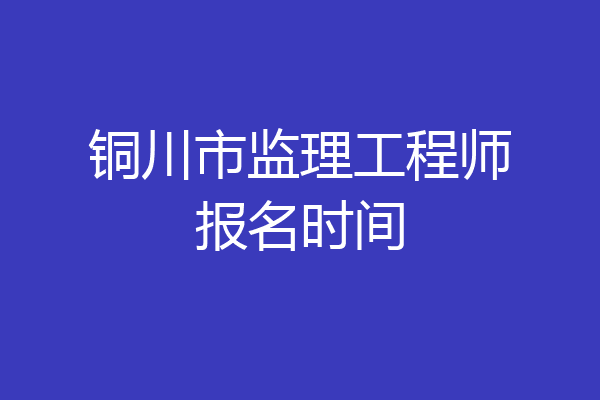 铜川市监理工程师报名时间