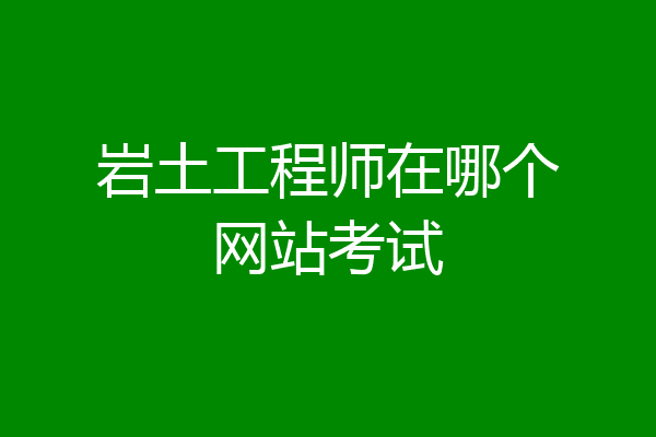 岩土工程师在哪个网站考试