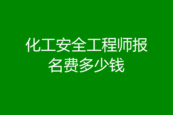 化工安全工程师报名费多少钱