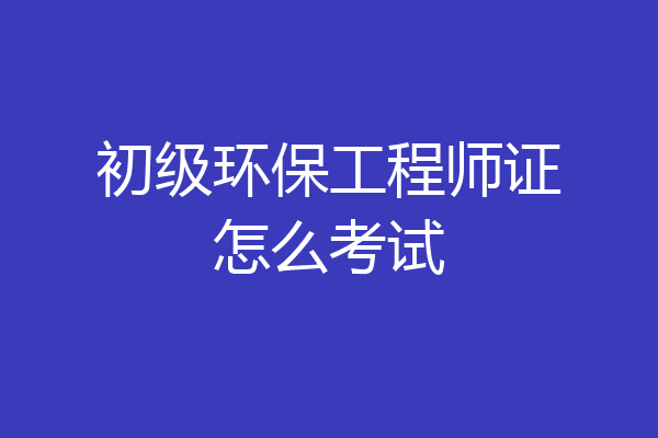 初级环保工程师证怎么考试
