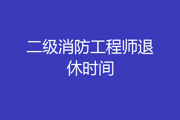 二级消防工程师退休时间