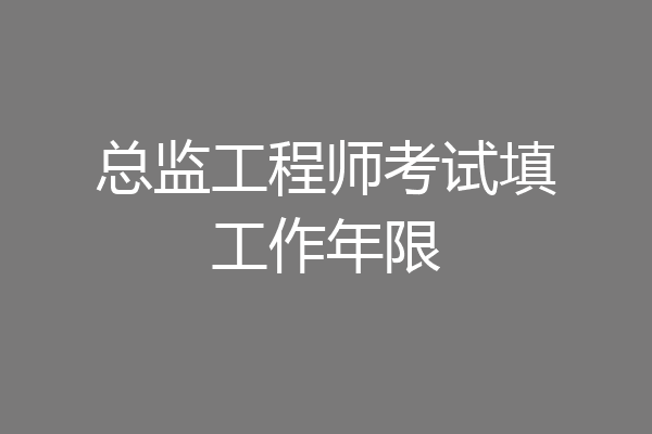 总监工程师考试填工作年限