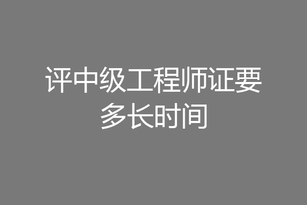 评中级工程师证要多长时间