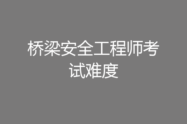 桥梁安全工程师考试难度
