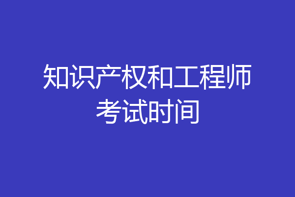 知识产权和工程师考试时间