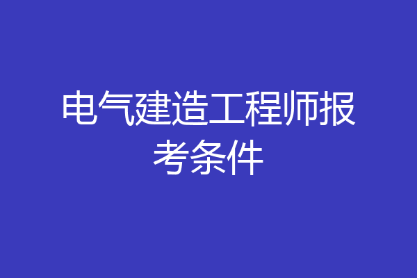 电气建造工程师报考条件