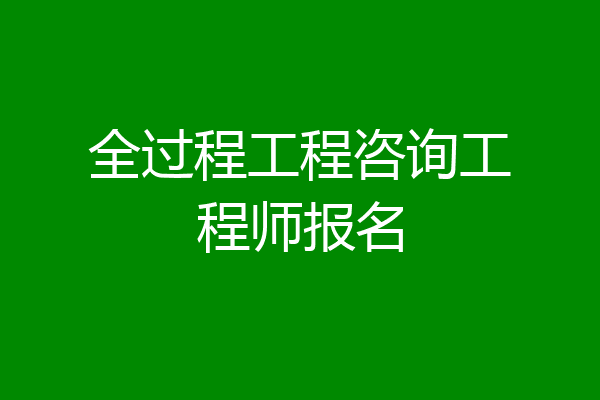 全过程工程咨询工程师报名