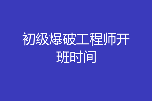 初级爆破工程师开班时间
