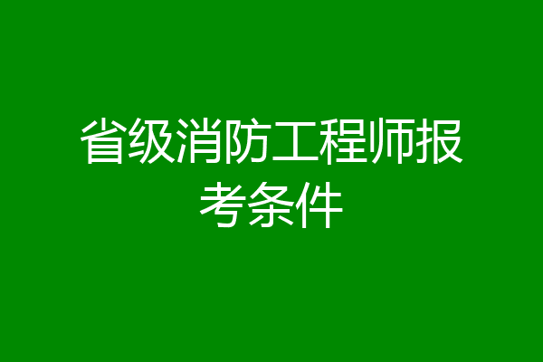省级消防工程师报考条件