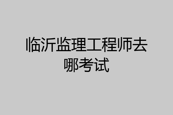 临沂监理工程师去哪考试