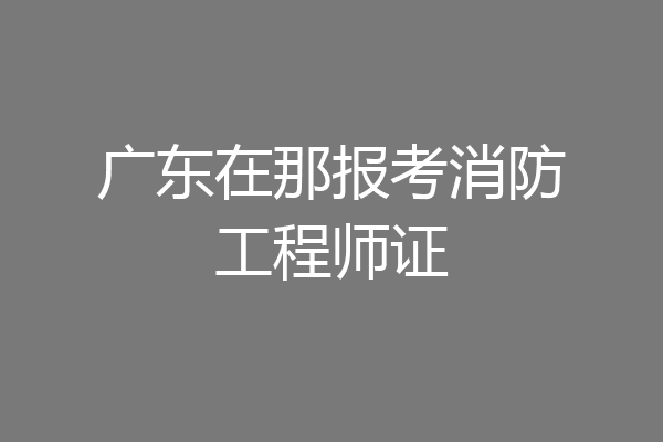 广东在那报考消防工程师证