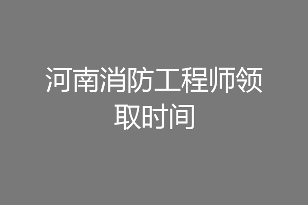 河南消防工程师领取时间