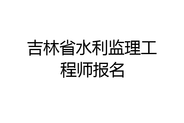 吉林省水利监理工程师报名