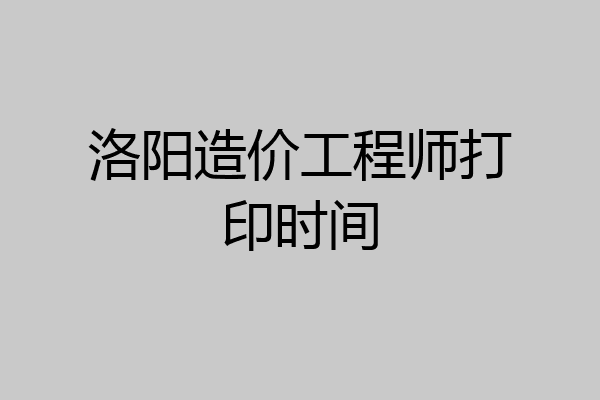 洛阳造价工程师打印时间