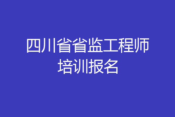四川省省监工程师培训报名