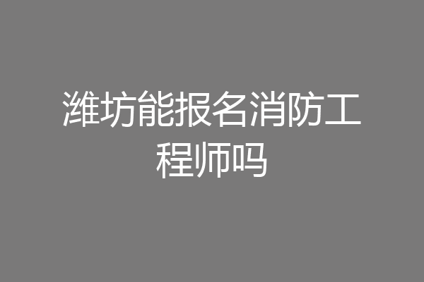 潍坊能报名消防工程师吗
