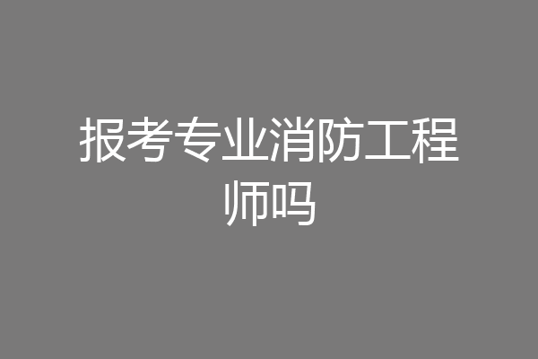 报考专业消防工程师吗
