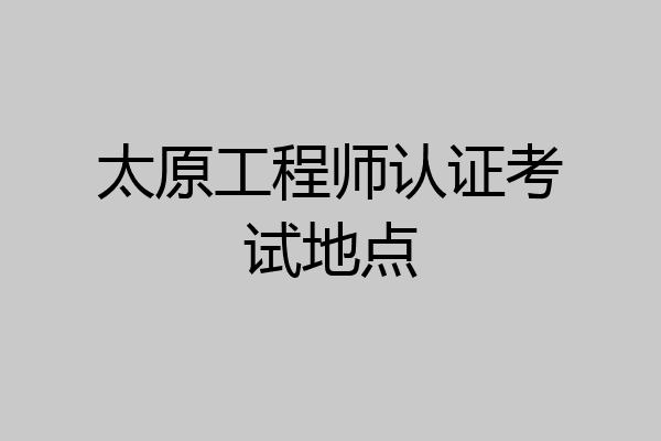 太原工程师认证考试地点