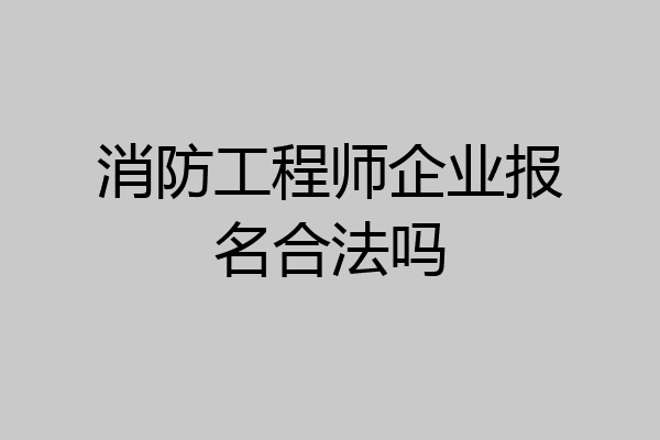 消防工程师企业报名合法吗
