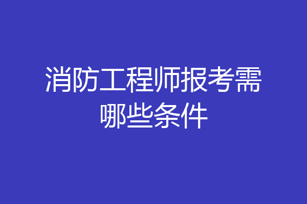 消防工程师报考需哪些条件